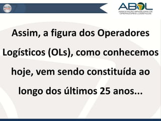 Assim, a figura dos Operadores 
Logísticos (OLs), como conhecemos 
hoje, vem sendo constituída ao 
longo dos últimos 25 anos... 
 
