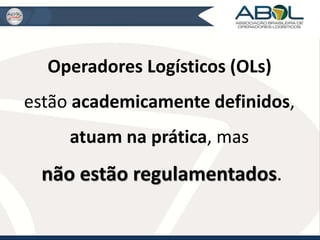 Operadores Logísticos (OLs) 
estão academicamente definidos, 
atuam na prática, mas 
não estão regulamentados. 
 