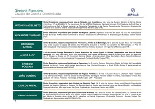 Diretoria Executiva
Equipe de Gestão Diferenciada

                      Diretor-Presidente, responsável pela área de Relação com Investidores, há 4 anos na Suzano. Membro do CA da Marfrig
                      Frigoríficos. VP da BRACELPA. Foi membro do CA do SEBRAE, Gradiente, Cecrisa e Amcham. Foi Presidente da Ford Brasil e
ANTONIO MACIEL NETO   Ford América do Sul, do Grupo Itamarati, da Ferronorte Participações e da Cecrisa Revestimentos Cerâmicos e Executivo da
                      Petrobrás e do Governo Federal. Graduado em Engenharia Mecânica pela UFRJ.

                      Diretor Executivo, responsável pela Unidade de Negócio Celulose. Ingressou na Suzano em 2009. Foi CEO das operações na
ALEXANDRE YAMBANIS    Europa do Grupo RGM e Diretor Comercial da Aracruz. Graduado em Administração de Empresas pela Fundação Getúlio Vargas
                      (FGV).


                      Diretor Executivo, responsável pelas áreas Financeira, Jurídica e de Estratégia, há 15 anos na Suzano. Atuou na Vale por 23
      BERNARDO        anos, onde ocupou os cargos de Diretor, Vice-Presidente Executivo e membro do Conselho de Administração. É PhD em
      SZPIGEL, 65
       SZPIGEL        Administração de Empresas pela Universidade da Califórnia, Berkeley. Graduado em Engenharia Mecânica pelo ITA.


                      CEO da Suzano Energia Renovável e Diretor Executivo da Suzano Papel e Celulose, responsável pela área de Novos
                      Negócios, há 7 anos na Suzano. Atuou como responsável pela Unidade de Negócios Papel da Suzano (2005-2008). Foi Executivo
      ANDRÉ DORF      do J.P. Morgan no Brasil e em NY (Investment Banking Global e América Latina), Chase Manhattan e Banco Patrimônio/Salomon
                      Brothers. Graduado em Administração de Empresas pela Fundação Getúlio Vargas (FGV).

                      Diretor Executivo, responsável pela área de Operações, há 5 anos na Suzano. Atuou como Diretor do Projeto de Expansão da
       ERNESTO
                      Unidade de Mucuri. Ocupou vários cargos executivos na Dow Chemical Company, no Brasil, EUA e Europa. É especializado em
       POUSADA        Administração de Negócios pela FIA/USP.



                      Diretor Executivo, responsável pela Unidade de Negócio Florestal, há 3 anos na Suzano. Atuou na Champion Papel e Celulose
     JOÃO COMÉRIO     e na Internacional Paper, onde foi Diretor de Planejamento Estratégico Florestal Global na matriz, nos Estados Unidos. Pós-
                      graduado em Ciência Florestal e Tecnologia de Madeira pela USP – Piracicaba.


                      Diretor Executivo, responsável pela Unidade de Negócio Papel, há 6 anos na Suzano. Atuou como Gerente Executivo da
     CARLOS ANIBAL    Unidade de Negócio Celulose na Suzano. Foi Gerente Geral de Vendas para América Latina da General Electric, na Divisão de
                      Sistemas Industriais. MBA pelo Ibmec São Paulo. Graduado em Engenharia Elétrica pela UFMG.


                      Diretor Executivo, responsável pela área de Recursos Humanos, há 2 anos na Suzano. Na General Electric, foi Gerente de RH
                      de Operações em Aviação no Brasil e no exterior, Diretor Global de RH para Tecnologia da Informação, nos EUA, e Diretor de RH
     CARLOS GRINER    para México e América Latina. Antes da GE, trabalhou na Carioca Engenharia, CR Almeida, Comlurb, e Bureau Veritas. Pós-
                      Graduado em Administração pela COPPEAD-UFRJ.
40
 