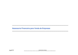 Assessoria Financeira para Venda de Empresas




                                                                                          Estritamente Privado e Confidencial
             Este documento não pode ser reproduzido ou disseminado, em parte ou integralmente, sem expresso e prévio consentimento, por escrito, da Avitt Brasil Consultoria Ltda.
 