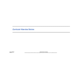 Curricula Vitae dos Sócios




                                                                                           Estritamente Privado e Confidencial
              Este documento não pode ser reproduzido ou disseminado, em parte ou integralmente, sem expresso e prévio consentimento, por escrito, da Avitt Brasil Consultoria Ltda.
 