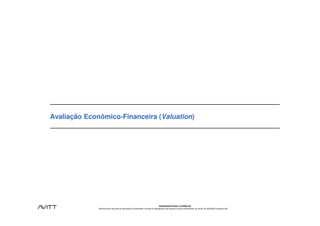 Avaliação Econômico-Financeira (Valuation)




                                                                                           Estritamente Privado e Confidencial
              Este documento não pode ser reproduzido ou disseminado, em parte ou integralmente, sem expresso e prévio consentimento, por escrito, da Avitt Brasil Consultoria Ltda.
 