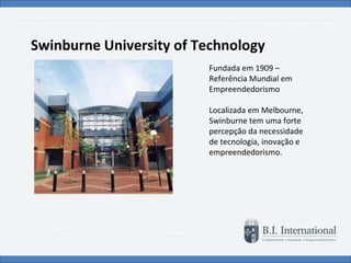 Swinburne University of Technology Fundada em 1909 – Referência Mundial em Empreendedorismo Localizada em Melbourne, Swinburne tem uma forte percepção da necessidade de tecnologia, inovação e empreendedorismo. 