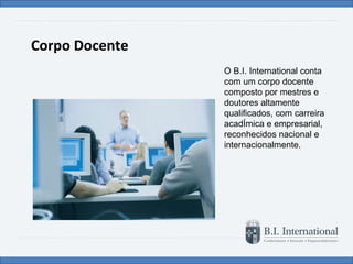 Corpo Docente O B.I. International conta com um corpo docente composto por mestres e doutores altamente qualificados, com carreira acadêmica e empresarial, reconhecidos nacional e internacionalmente. 