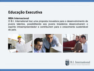 Educação Executiva MBA Internacional O B.I. International traz uma proposta inovadora para o desenvolvimento de jovens talentos, possibilitando aos jovens brasileiros desenvolverem o espírito intraempreendedor e contribuírem para o crescimento sustentável do país. 