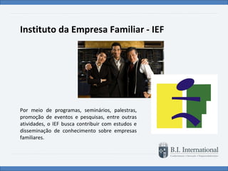 Instituto da Empresa Familiar - IEF Por meio de programas, seminários, palestras, promoção de eventos e pesquisas, entre outras atividades, o IEF busca contribuir com estudos e disseminação de conhecimento sobre empresas familiares. 