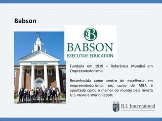 Babson Fundada em 1919 – Referência Mundial em Empreendedorismo Reconhecida como centro de excelência em empreendedorismo, seu curso de MBA é apontado como o melhor do mundo pela revista U.S. News e World Report. 