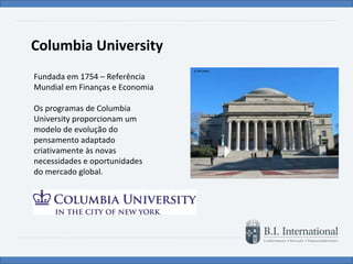 Columbia University Fundada em 1754 – Referência Mundial em Finanças e Economia Os programas de Columbia University proporcionam um modelo de evolução do pensamento adaptado criativamente às novas necessidades e oportunidades  do mercado global. 