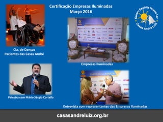 casasandreluiz.org.br
Certificação Empresas Iluminadas
Março 2016
Palestra com Mário Sérgio Cortella
Entrevista com representantes das Empresas Iluminadas
Empresas Iluminadas
Cia. de Danças
Pacientes das Casas André
 