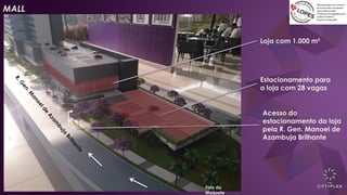 Estacionamento para
a loja com 28 vagas
Loja com 1.000 m²
Acesso do
estacionamento da loja
pela R. Gen. Manoel de
Azambuja Brilhante
Foto da
Maquete
MALL
 