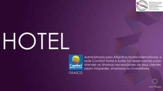 HOTEL Administrada pela Atlantica Hotels International, a
rede Comfort Hotel e Suites foi desenvolvida para
atender as diversas necessidades de seus clientes
sejam hóspedes, empresas ou investidores.
OSASCO
 
