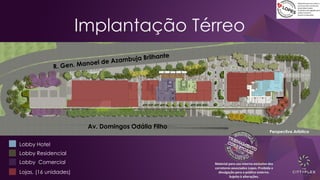 Implantação Térreo
Av. Domingos Odália Filho
Perspectiva Artística
Lobby Hotel
Lobby Residencial
Lobby Comercial
Lojas, (16 unidades)
Material para uso interno exclusivo dos
corretores associados Lopes. Proibida a
divulgação para o público externo.
Sujeito à alterações.
 