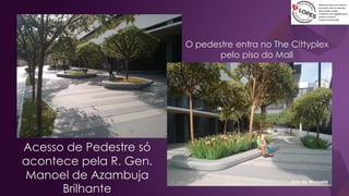 O pedestre entra no The Cittyplex
pelo piso do Mall
Acesso de Pedestre só
acontece pela R. Gen.
Manoel de Azambuja
Brilhante
Foto da Maquete
 