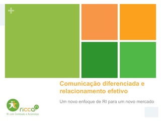 +




    Comunicação diferenciada e
    relacionamento efetivo
    Um novo enfoque de RI para um novo mercado
 