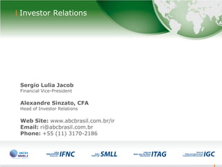 23
Sergio Lulia Jacob
Financial Vice-President
Alexandre Sinzato, CFA
Head of Investor Relations
Web Site: www.abcbrasil.com.br/ir
Email: ri@abcbrasil.com.br
Phone: +55 (11) 3170-2186
23
Investor Relations
 