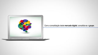 Com a consolidação deste mercado digital, consolida-se o grupo.