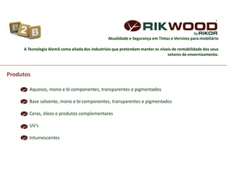 Atualidade e Segurança em Tintas e Vernizes para mobiliário
A Tecnologia Alemã como aliada dos industriais que pretendam manter os níveis de rentabilidade dos seus
setores de envernizamento.
Produtos
Aquosos, mono e bi componentes, transparentes e pigmentados
Base solvente, mono e bi componentes, transparentes e pigmentados
Ceras, óleos e produtos complementares
UV’s
Intumescentes
 