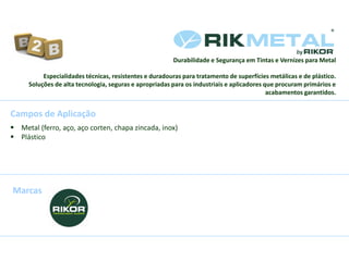  Metal (ferro, aço, aço corten, chapa zincada, inox)
 Plástico
Marcas
Campos de Aplicação
Durabilidade e Segurança em Tintas e Vernizes para Metal
Especialidades técnicas, resistentes e duradouras para tratamento de superfícies metálicas e de plástico.
Soluções de alta tecnologia, seguras e apropriadas para os industriais e aplicadores que procuram primários e
acabamentos garantidos.
 