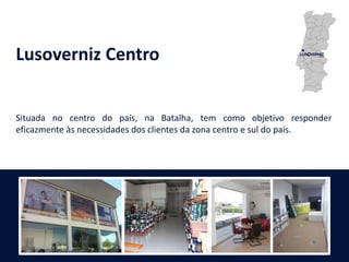 Lusoverniz Centro
Situada no centro do país, na Batalha, tem como objetivo responder
eficazmente às necessidades dos clientes da zona centro e sul do país.
 