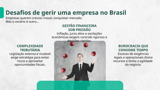 Desafios de gerir uma empresa no Brasil
GESTÃO FINANCEIRA
SOB PRESSÃO
Inflação, juros altos e oscilações
econômicas exigem controle rigoroso e
decisões rápidas.
BUROCRACIA QUE
CONSOME TEMPO
Excesso de exigências
legais e operacionais drena
recursos e limita a agilidade
do negócio.
COMPLEXIDADE
TRIBUTÁRIA
Legislação extensa e mutável
exige estratégia para evitar
riscos e aproveitar
oportunidades fiscais.
Empresas querem crescer, inovar, conquistar mercado.
Mas o cenário é outro...
 