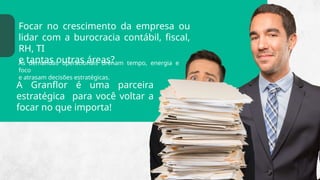 A Granflor é uma parceira
estratégica para você voltar a
focar no que importa!
Focar no crescimento da empresa ou
lidar com a burocracia contábil, fiscal,
RH, TI
e tantas outras áreas?
As demandas operacionais drenam tempo, energia e
foco
e atrasam decisões estratégicas.
 