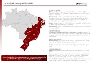 Lopes is Growing Nationwide
SOUTHEAST REGION
São Paulo – Beginning of operations in 1935. Acquisition of 60% of
Capucci &Bauer, in October 2007, for R$9 million (7.1x P/E 2008) and an
earn-out payment.
Rio de Janeiro – Entry by greenfield operation, with beginning of
operations in July 2006, with LCI-RJ. Lopes acquires permanently an
additional 10% stake of Patrimóvel, in July 2010, and 31% more, in
October 2010, amounting to a total 51% share.
Espírito Santo – Acquisition of 60% of Actual, in July 2007, for R$5.76 million
(7.0x P/E 2008) and an earn-out payment.
Minas Gerais – Entry by greenfield operation with beginning of operations
in February 2008.
SOUTHERN REGION
States of Rio Grande do Sul, Santa Catarina and Paraná – Acquisition of
75% of Dirani, in May 2007, for R$15.1 million (7.5x P/E 2008) and two ear-
out payments. In July 2008, Lopes acquired the 25% left by the call/put
mechanism.
MIDDLE WEST REGION
Federal District – Acquisition of 51% of Royal, in November 2007, for R$12
million (9.0x P/E 2008) and an earn-out payment.
Goiás - Greenfield operation with beginning of operations in August
2008.
NORTHEAST REGION
Bahia - Greenfield operation with beginning of operations in October
2007.
Pernambuco – Acquisition of 60% of Sérgio Miranda, in August 2007, for
R$ 3 million (10.0x P/E 2008) and an earn-out payment. In September
2009, Lopes acquired the 40% left by the call/put mechanism.
Ceará e Rio Grande do Norte – Acquisition of 60% of Immobilis, in January
2008, for R$2.4 million (10.0x P/E 2008) and an earn-out payment.
Lopes tracks developers‟ regional movements, consolidates its
position as the largest consulting and sales player
PR
RJ
BA
SP
RS
ES
SC
PE
MG
DF
CE
GO
15
RN
 