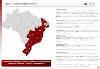 Lopes is Growing Nationwide

                                                                                    SOUTHEAST REGION
                                                                                    São Paulo – Beginning of operations in 1935. Acquisition of 60% of Capucci
                                                                                    &Bauer, in October 2007, for R$9 million (7.1x P/E 2008) and an earn-out
                                                                                    payment. Acquisition of 51% of Itaplan, in September 2011, for R$29.2 million
                                                                                    (R$10.6 million + R$18.6 million earn out). Acquisition of 51% of Eduardo
                                                                                    Imóveis, in October 2011, for R$10.2 million (R$3.4 million + R$6.8 million earn
                                                                                    out).

                                                                     CE             Rio de Janeiro – Entry by greenfield operation, with beginning of operations in
                                                                               RN   July 2006, with LCI-RJ. . Lopes acquires permanently an additional 10% stake
                                                                                    of Patrimóvel, in July 2010, and more 31% in October 2010 (51% total).

                                                                          PE        Espírito Santo – Acquisition of 60% of Actual, in July 2007, for R$5.76 million
                                                                                    (7.0x P/E 2008) and an earn-out payment.

                                                           BA                       Minas Gerais – Entry by greenfield operation with beginning of operations in
                                                                                    February 2008. Acquisition of 51% of Brisa, in September 2011, for R$5.5 million
                                                                                    (R$1.9 million + R$3.6 million earn out).
                                                DF
                                           GO                                       SOUTHERN REGION
                                                                                    States of Rio Grande do Sul, Santa Catarina and Paraná – Acquisition of 75% of
                                                     MG                             Dirani, in May 2007, for R$15.1 million (7.5x P/E 2008) and two ear-out
                                                                ES
                                                                                    payments. In July 2008, Lopes acquired the 25% left by the call/put
                                                                                    mechanism.
                                            SP            RJ
                                                                                    MIDDLE WEST REGION
                                      PR                                            Federal District – Acquisition of 51% of Royal, in November 2007, for R$12
                                                                                    million (9.0x P/E 2008) and an earn-out payment.
                                       SC
                                                                                    Goiás - Greenfield operation with beginning of operations in August 2008.
                                 RS
                                                                                    NORTHEAST REGION
                                                                                    Bahia - Greenfield operation with beginning of operations in October 2007.

                                                                                    Pernambuco – Acquisition of 60% of Sérgio Miranda, in August 2007, for R$ 3
                                                                                    million (10.0x P/E 2008) and an earn-out payment. In September 2009, Lopes
                                                                                    acquired the 40% left by the call/put mechanism. In 2010, there was a transfer
                                                                                    to LPS Fortaleza –of 100% (one hundred percent) of the capital stock of LPS
    Lopes tracks developers’ regional movements, consolidates its                   Pernambuco.
          position as the largest consulting and sales player
                                                                                    Ceará e Rio Grande do Norte – Acquisition of 60% of Immobilis, in January
                                                                                    2008, for R$2.4 million (10.0x P/E 2008) and an earn-out payment.
Source: Lopes RI
                                                                                                                                                                      16
 