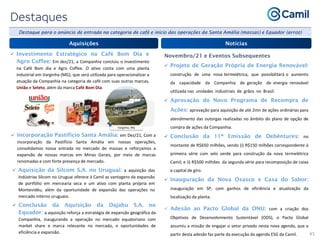 45
Aquisições
Novembro/21 e Eventos Subsequentes
 Projeto de Geração Própria de Energia Renovável:
construção de uma nova termelétrica, que possibilitará o aumento
da capacidade da Companhia de geração de energia renovável
utilizada nas unidades industriais de grãos no Brasil.
 Aprovação do Novo Programa de Recompra de
Ações: aprovação para aquisição de até 2mn de ações ordinárias para
atendimento das outorgas realizadas no âmbito do plano de opção de
compra de ações da Companhia.
 Conclusão da 11ª Emissão de Debêntures: no
montante de R$650 milhões, sendo (i) R$150 milhões correspondente à
primeira série com selo verde para construção da nova termelétrica
Camil; e ii) R$500 milhões da segunda série para recomposição de caixa
e capital de giro.
 Inauguração da Nova Osasco e Casa do Sabor:
inauguração em SP, com ganhos de eficiência e atualização da
localização da planta.
 Adesão ao Pacto Global da ONU: com a criação dos
Objetivos de Desenvolvimento Sustentável (ODS), o Pacto Global
assumiu a missão de engajar o setor privado nesta nova agenda, que a
partir desta adesão faz parte da execução da agenda ESG da Camil.
Notícias
 Investimento Estratégico na Café Bom Dia e
Agro Coffee: Em dez/21, a Companhia concluiu o investimento
na Café Bom dia e Agro Coffee. O ativo conta com uma planta
industrial em Varginha (MG), que será utilizada para operacionalizar a
atuação da Companhia na categoria de café com suas outras marcas,
União e Seleto, além da marca Café Bom Dia.
 Incorporação Pastifício Santa Amália: em Dez/21, Com a
incorporação da Pastifício Santa Amália em nossas operações,
consolidamos nossa entrada no mercado de massas e reforçamos a
expansão de nossas marcas em Minas Gerais, por meio de marcas
renomadas e com forte presença de mercado.
 Aquisição da Silcom S.A. no Uruguai: a aquisição das
Indústrias Silcom no Uruguai oferece à Camil as vantagens da expansão
de portfólio em mercearia seca e um ativo com planta própria em
Montevidéu, além da oportunidade de expansão das operações no
mercado interno uruguaio.
 Conclusão da Aquisição da Dajahu S.A. no
Equador: a aquisição reforça a estratégia de expansão geográfica da
Companhia, inaugurando a operação no mercado equatoriano com
market share e marca relevante no mercado, e oportunidades de
eficiência e expansão.
Destaque para o anúncio de entrada na categoria de café e início das operações da Santa Amália (massas) e Equador (arroz)
Varginha, MG
 