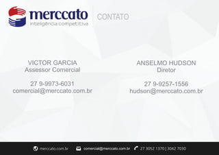CONTATO 
comercial@merccato.com.br 
VICTOR GARCIA 
Assessor Comercial 
27 9-9973-6031 
comercial@merccato.com.br 
ANSELMO HUDSON 
Diretor 
27 9-9257-1556 
hudson@merccato.com.br 
