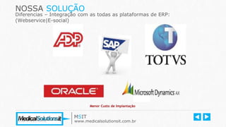 NOSSA SOLUÇÃO
Diferencias – Integração com as todas as plataformas de ERP:
(Webservice|E-social)
MSIT
www.medicalsolutionsit.com.br
Menor Custo de Implantação
 