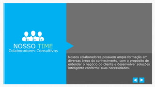 Nossos colaboradores possuem ampla formação em
diversas áreas do conhecimento, com o propósito de
entender o negócio do cliente e desenvolver soluções
inteligente conforme suas necessidades.
NOSSO TIME
Colaboradores Consultivos
 