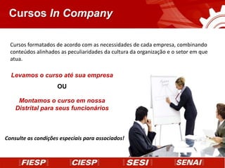 Cursos In Company

  Cursos formatados de acordo com as necessidades de cada empresa, combinando
  conteúdos alinhados as peculiaridades da cultura da organização e o setor em que
  atua.

  Levamos o curso até sua empresa
                     OU

     Montamos o curso em nossa
    Distrital para seus funcionários



Consulte as condições especiais para associados!
 