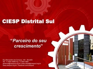 CIESP Distrital Sul


          “Parceiro do seu
           crescimento”

Rua Bernardino de Campos, 145 – Brooklin
Tel.: 11 5091-4899 Fax: 11 5091-4881
gerencia@ciespsul.org.br | erika.witzel@ciespsul.org.br
www.ciespsul.org.br | facebook.com/ciespsul
 