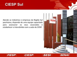 CIESP Sul



Atende as indústrias e empresas da Região Sul
paulistana, dispondo de uma equipe capacitada
para assessorar os seus associados e
estabelecer o intercâmbio com a sede do CIESP.
 
