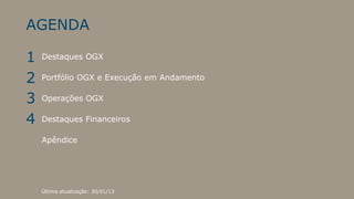 AGENDA

1   Destaques OGX


2   Portfólio OGX e Execução em Andamento

3   Operações OGX

4   Destaques Financeiros

    Apêndice




    Última atualização: 30/01/13
 