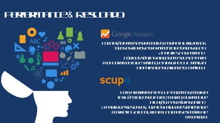 Performance& Resultado
ComaferramentaSCUPpodemosmedira
influênciadoseunome, marca, ouramode
atuação, nasmídiasonline.
Apartirdessesdados, todaequalquerestratégiade
MarketingDigital, ficamuitomaisespecíficae
embasada.
Todaaçãoprecisasermedida, portantoutilizamos
todososfiltrosecruzamentodedadosqueo
Analyticsnospermite.
Códigossãoinstaladosemseusitepara
monitoramentodetráfego, eaequipeOUTrealiza
aanalisadequalidadedotráfego.
 