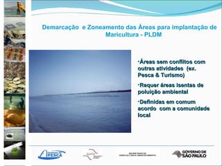 Demarcação  e Zoneamento das Áreas para implantação de Maricultura - PLDM Áreas sem conflitos com  outras atividades  (ex. Pesca & Turismo) Requer áreas isentas de poluição ambiental Definidas em comum acordo  com a comunidade local 