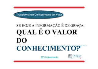 Transformando Conhecimento em Valor



SE HOJE A INFORMAÇÃO É DE GRAÇA,

QUAL É O VALOR
DO
                            Nova campanha do jornal O Estado de São Paulo

CONHECIMENTO?
                  60'' Conhecimento
 