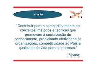 Missão



 “Contribuir para o compartilhamento de
   conceitos, métodos e técnicas que
      promovam à socialização do
conhecimento, propiciando efetividade às
organizações, competitividade ao País e
  qualidade de vida para as pessoas.”
 