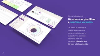 //
Dá adeus as planilhas
e seu time vai além.
Dê adeus as planilhas e
tarefas repetitivas que
tomam muito tempo e
atrapalham o processo
decisório, além da
papelada. Digitalize seu
RH com o Sólides Gestão.
Com a Sólides você:
 