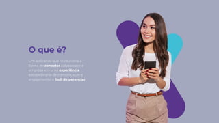 Um aplicativo que revoluciona a
forma de conectar colaborador e
empresa em uma experiência
extraordinária de comunicação e
engajamento e fácil de gerenciar.
O que é?
 