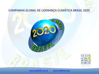 CAMPANHA GLOBAL DE LIDERANÇA CLIMÁTICA BRASIL 2020 www.brasil2020.com.br   www.worldforum.org 