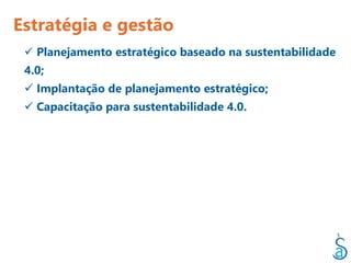 Estratégia e gestão
  Planejamento estratégico baseado na sustentabilidade
 4.0;
  Implantação de planejamento estratégico;
  Capacitação para sustentabilidade 4.0.
 