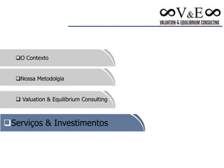 O Contexto
Nossa Metodolgia
 Valuation & Equilibrium Consulting
Serviços & Investimentos
 