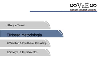 Porque Treinar
Nossa Metodologia
Valuation & Equilibrium Consulting
Serviços & Investimentos
 