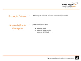 Apresentação Institucional | www.vantagem.com
Formação Outdoor  Metodologia de Formação Inovadora na Área Comportamental
Academia Oracle
Vantagem+
 Certificações Oficiais Oracle
 Academia JAVA
 Academia Soa-WebLogic
 Academia DATABASE
 