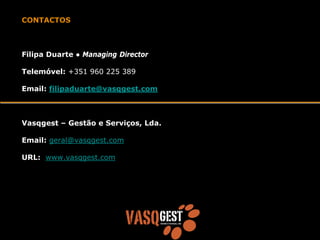 CONTACTOS



Filipa Duarte ● Managing Director

Telemóvel: +351 960 225 389

Email: filipaduarte@vasqgest.com



Vasqgest – Gestão e Serviços, Lda.

Email: geral@vasqgest.com

URL: www.vasqgest.com
 