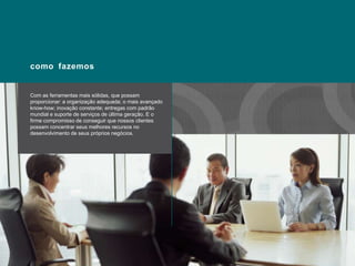 comofazemosCom as ferramentasmaissólidas, quepossamproporcionar: a organizaçãoadequada; omaisavançado know-how; inovaçãoconstante; entregas com padrãomundialesuporte de serviços de últimageração. E ofirmecompromisso de conseguirquenossosclientespossamconcentrarseusmelhoresrecursos no desenvolvimento de seusprópriosnegócios.
