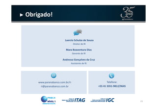 Laercio Schulze de Sousa
Diretor de RI
Mara Boaventura Dias
Gerente de RI
► Obrigado!
23
www.paranabanco.com.br/ri
ri@paranabanco.com.br
Telefone:
+55 41 3351-9812/9645
Andressa Gonçalves da Cruz
Assistente de RI
 