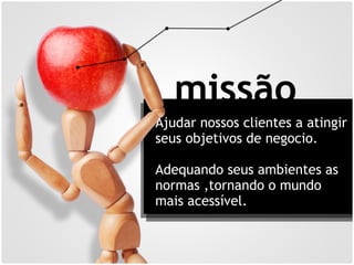 missão
Ajudar nossos clientes a atingir
seus objetivos de negocio.
Adequando seus ambientes as
normas ,tornando o mundo
mais acessível.
 